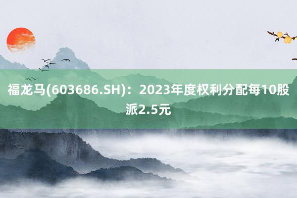 福龙马(603686.SH)：2023年度权利分配每10股派2.5元